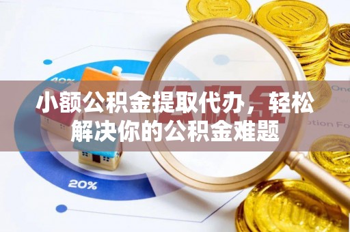 平远小额公积金提取代办，轻松解决你的公积金难题