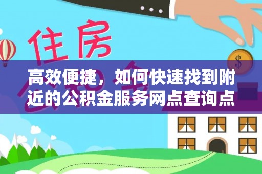 平远高效便捷，如何快速找到附近的公积金服务网点查询点