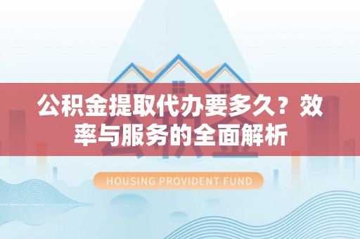 平远公积金提取代办要多久？效率与服务的全面解析