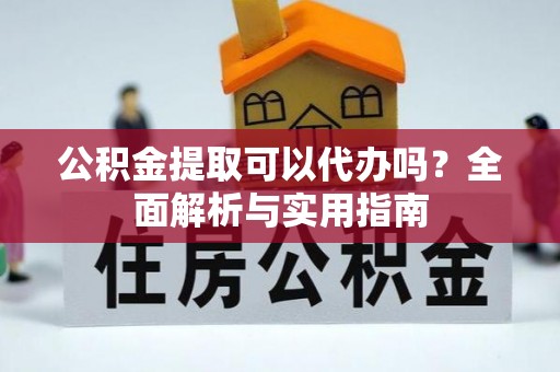 平远公积金提取可以代办吗？全面解析与实用指南