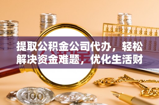 平远提取公积金公司代办，轻松解决资金难题，优化生活财务管理