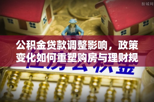 平远公积金贷款调整影响，政策变化如何重塑购房与理财规划