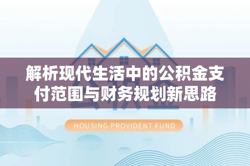 平远解析现代生活中的公积金支付范围与财务规划新思路