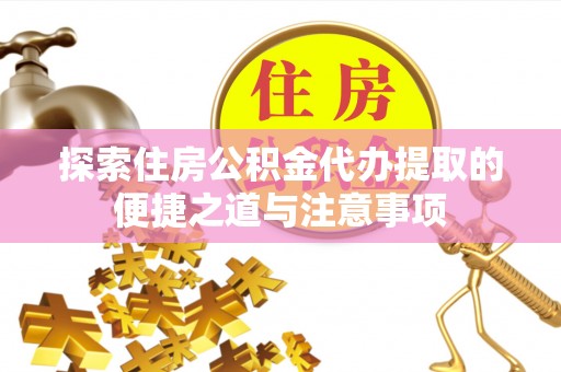 平远探索住房公积金代办提取的便捷之道与注意事项