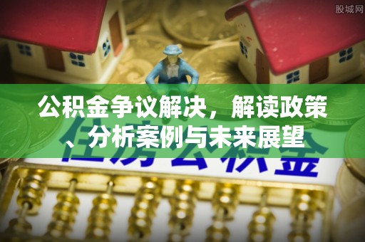 平远公积金争议解决，解读政策、分析案例与未来展望