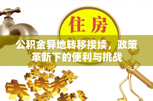 平远公积金异地转移接续，政策革新下的便利与挑战