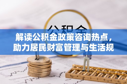 平远解读公积金政策咨询热点，助力居民财富管理与生活规划