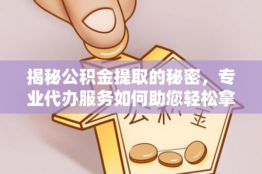平远揭秘公积金提取的秘密，专业代办服务如何助您轻松拿钱