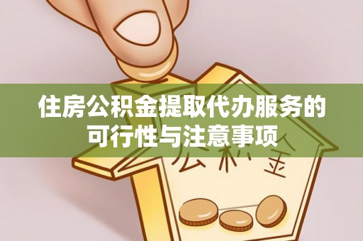 平远住房公积金提取代办服务的可行性与注意事项