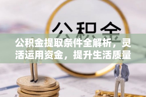 平远公积金提取条件全解析，灵活运用资金，提升生活质量