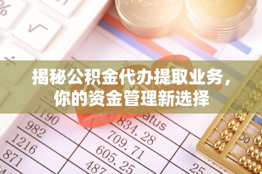 平远揭秘公积金代办提取业务，你的资金管理新选择