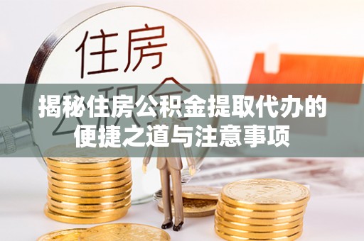 平远揭秘住房公积金提取代办的便捷之道与注意事项