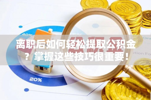 平远离职后如何轻松提取公积金？掌握这些技巧很重要！