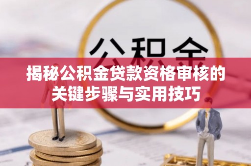 平远揭秘公积金贷款资格审核的关键步骤与实用技巧