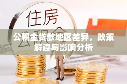 平远公积金贷款地区差异，政策解读与影响分析