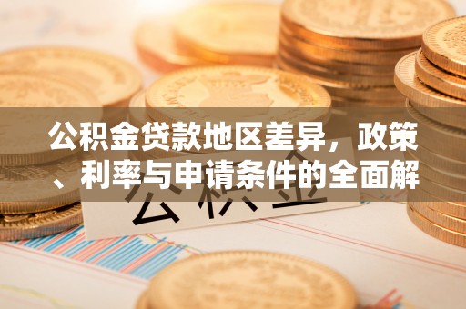 平远公积金贷款地区差异，政策、利率与申请条件的全面解析