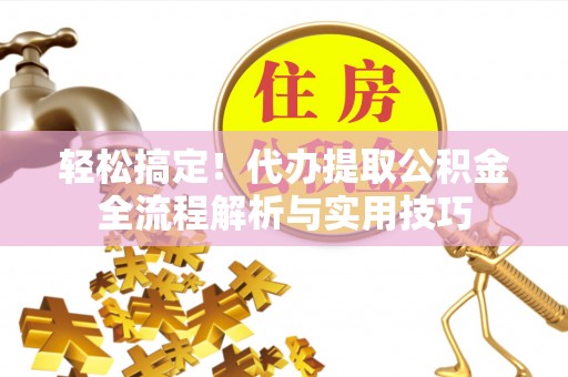 平远轻松搞定！代办提取公积金全流程解析与实用技巧
