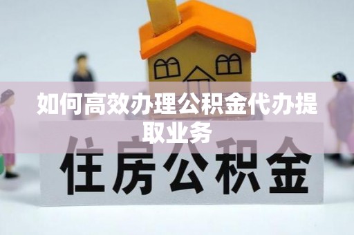 平远如何高效办理公积金代办提取业务