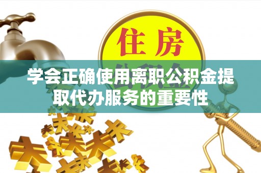 平远学会正确使用离职公积金提取代办服务的重要性