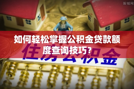 平远如何轻松掌握公积金贷款额度查询技巧？