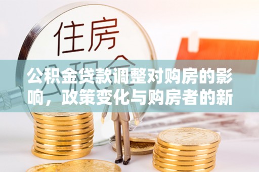 平远公积金贷款调整对购房的影响，政策变化与购房者的新选择