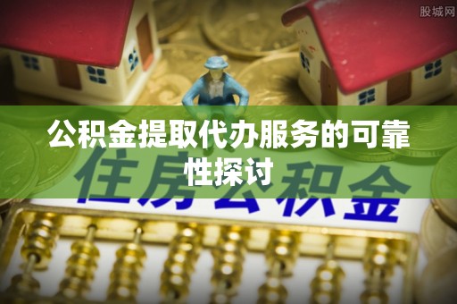 平远公积金提取代办服务的可靠性探讨