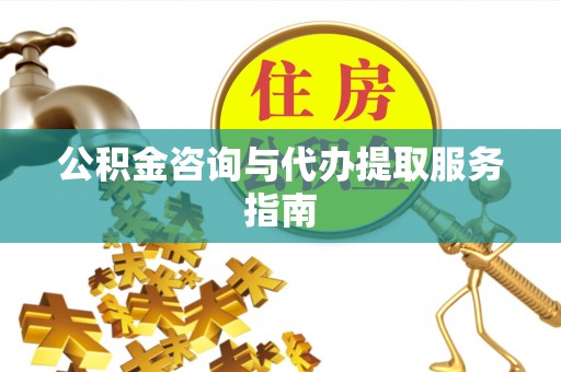 平远公积金咨询与代办提取服务指南