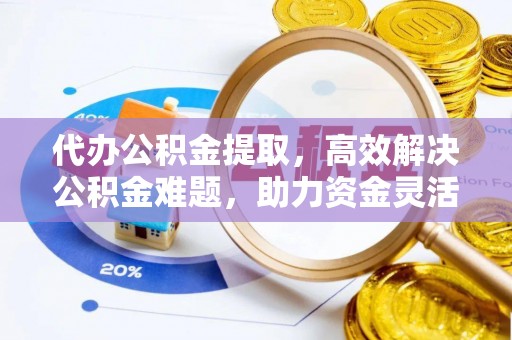 平远代办公积金提取，高效解决公积金难题，助力资金灵活使用
