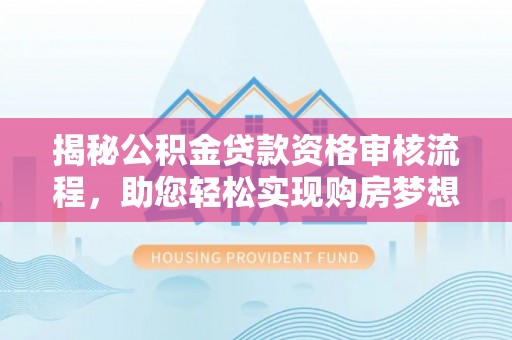 平远揭秘公积金贷款资格审核流程，助您轻松实现购房梦想