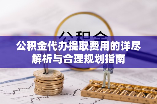 平远公积金代办提取费用的详尽解析与合理规划指南