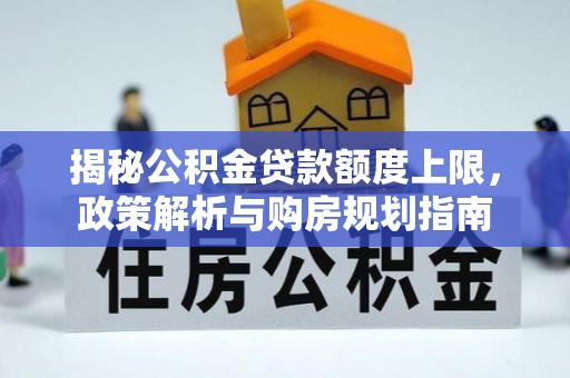 平远揭秘公积金贷款额度上限，政策解析与购房规划指南