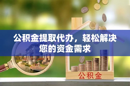平远公积金提取代办，轻松解决您的资金需求