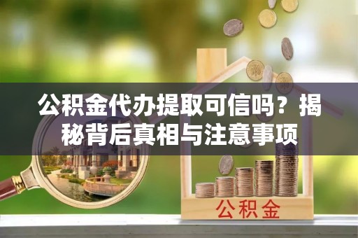 平远公积金代办提取可信吗？揭秘背后真相与注意事项