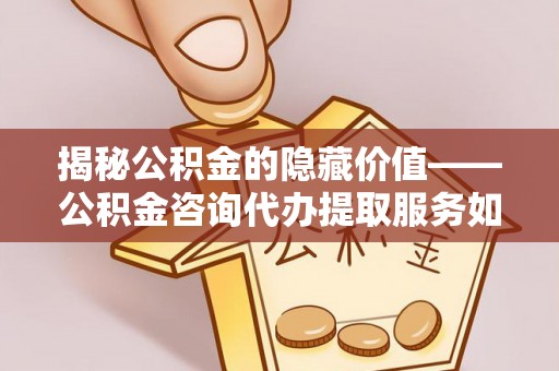 平远揭秘公积金的隐藏价值——公积金咨询代办提取服务如何助您财富增值