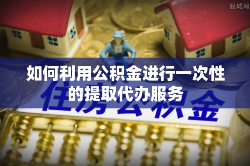 平远如何利用公积金进行一次性的提取代办服务