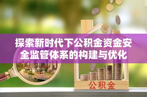 平远探索新时代下公积金资金安全监管体系的构建与优化