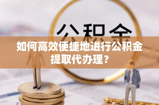 平远如何高效便捷地进行公积金提取代办理？