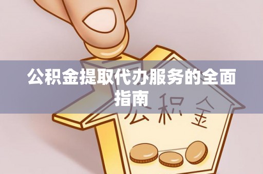 平远公积金提取代办服务的全面指南