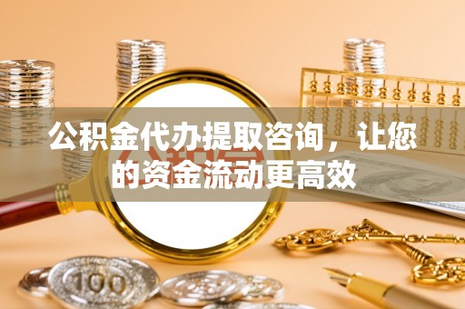 平远公积金代办提取咨询，让您的资金流动更高效
