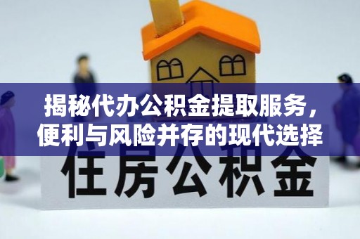平远揭秘代办公积金提取服务，便利与风险并存的现代选择