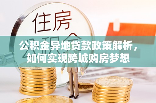 平远公积金异地贷款政策解析，如何实现跨城购房梦想