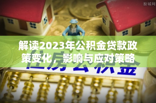平远解读2023年公积金贷款政策变化，影响与应对策略