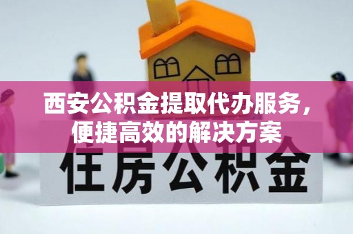 平远西安公积金提取代办服务，便捷高效的解决方案