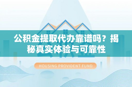 平远公积金提取代办靠谱吗？揭秘真实体验与可靠性