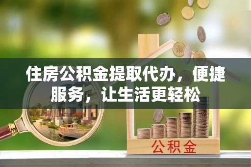 平远住房公积金提取代办，便捷服务，让生活更轻松