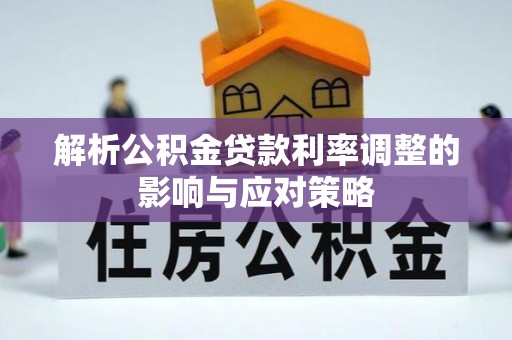 平远解析公积金贷款利率调整的影响与应对策略