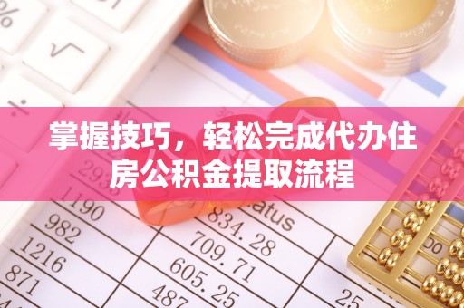 平远掌握技巧，轻松完成代办住房公积金提取流程