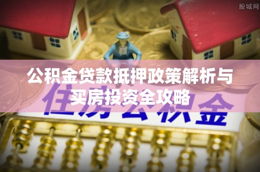 平远公积金贷款抵押政策解析与买房投资全攻略