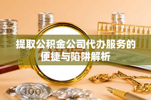 平远提取公积金公司代办服务的便捷与陷阱解析