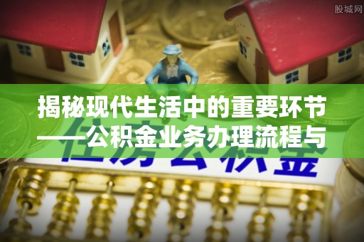 平远揭秘现代生活中的重要环节——公积金业务办理流程与实用技巧